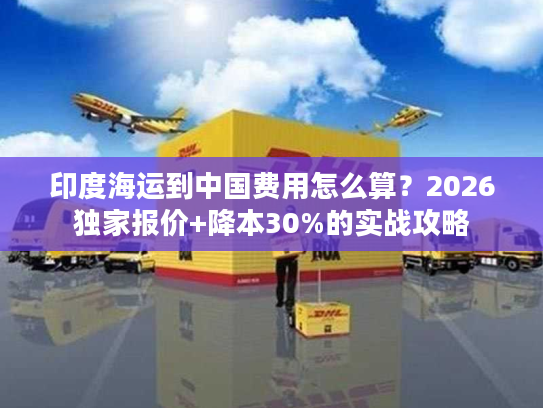印度海运到中国费用怎么算？2026独家报价+降本30%的实战攻略