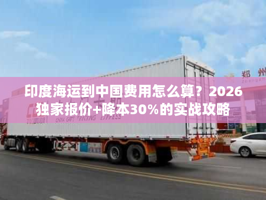 印度海运到中国费用怎么算？2026独家报价+降本30%的实战攻略