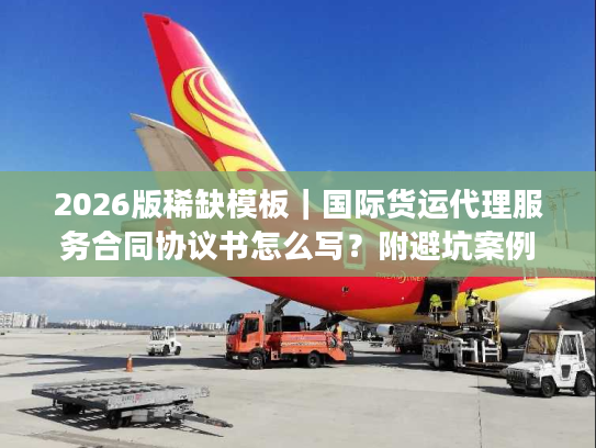 2026版稀缺模板｜国际货运代理服务合同协议书怎么写？附避坑案例