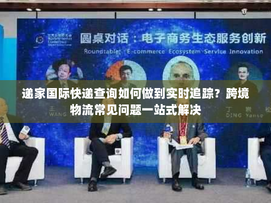递家国际快递查询如何做到实时追踪?跨境物流常见问题一站式解决 递家国际快递查询如何做到实时追踪?跨境物流常见问题一站式解决