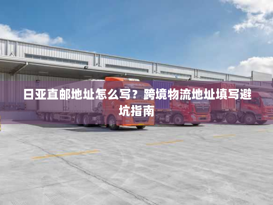 日亚直邮地址怎么写?跨境物流地址填写避坑指南 日亚直邮地址怎么写?跨境物流地址填写避坑指南