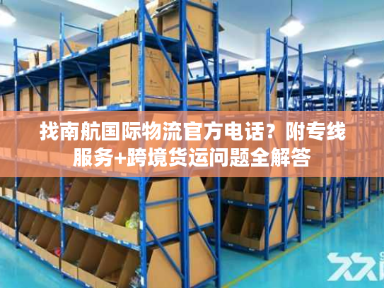 找南航国际物流官方电话?附专线服务+跨境货运问题全解答 找南航国际物流官方电话?附专线服务+跨境货运问题全解答
