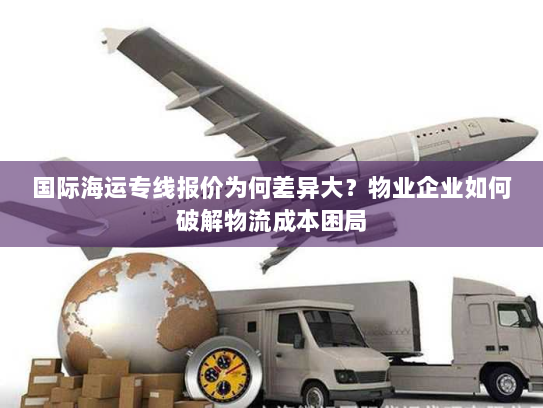 国际海运专线报价为何差异大？物业企业如何破解物流成本困局