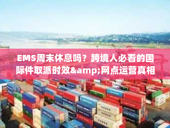 EMS周末休息吗？跨境人必看的国际件取派时效&网点运营真相
