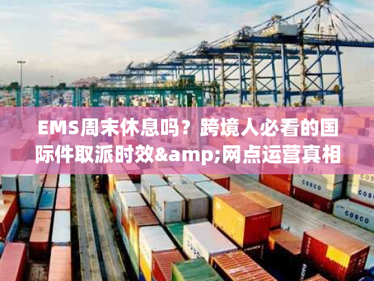 EMS周末休息吗？跨境人必看的国际件取派时效&网点运营真相