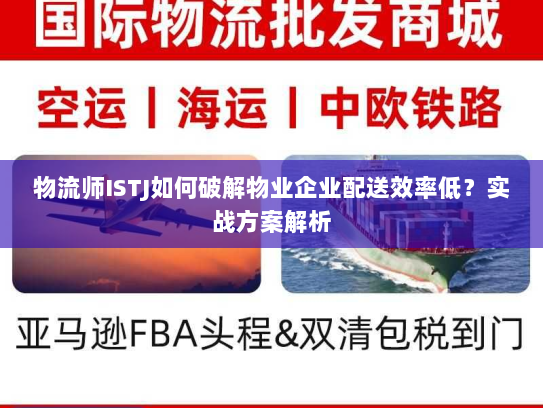 物流师ISTJ如何破解物业企业配送效率低?实战方案解析 物流师ISTJ如何破解物业企业配送效率低?实战方案解析