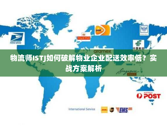 物流师ISTJ如何破解物业企业配送效率低?实战方案解析 物流师ISTJ如何破解物业企业配送效率低?实战方案解析