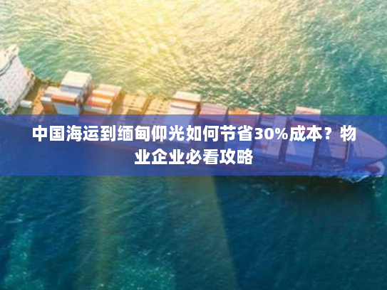 中国海运到缅甸仰光如何节省30%成本?物业企业必看攻略 中国海运到缅甸仰光如何节省30%成本?物业企业必看攻略