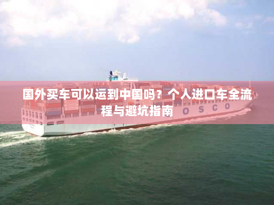 国外买车可以运到中国吗?个人进口车全流程与避坑指南 国外买车可以运到中国吗?个人进口车全流程与避坑指南
