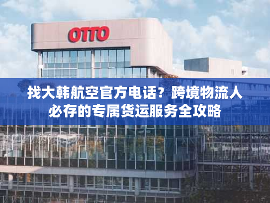 找大韩航空官方电话？跨境物流人必存的专属货运服务全攻略