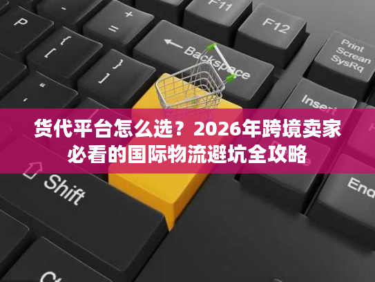 货代平台怎么选？2026年跨境卖家必看的国际物流避坑全攻略