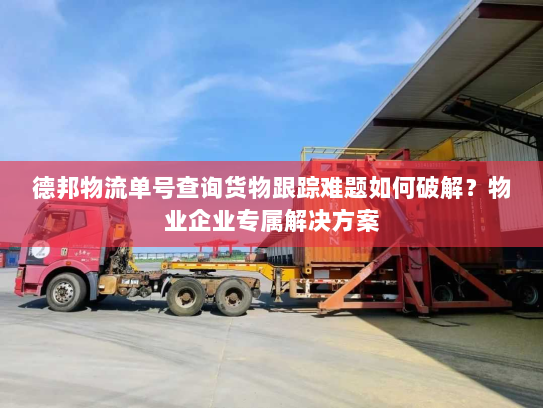 德邦物流单号查询货物跟踪难题如何破解？物业企业专属解决方案