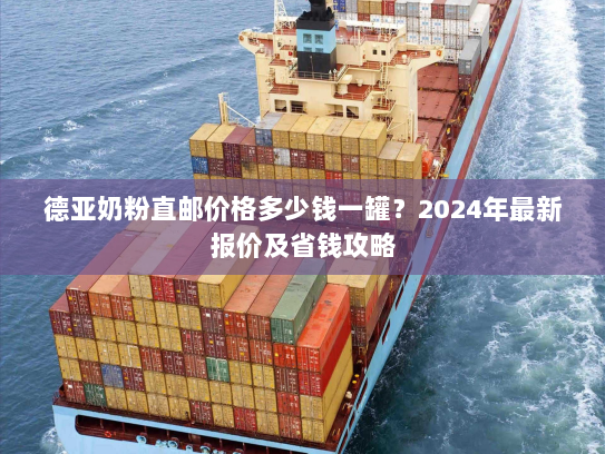 德亚奶粉直邮价格多少钱一罐?2024年最新报价及省钱攻略 德亚奶粉直邮价格多少钱一罐?2024年最新报价及省钱攻略