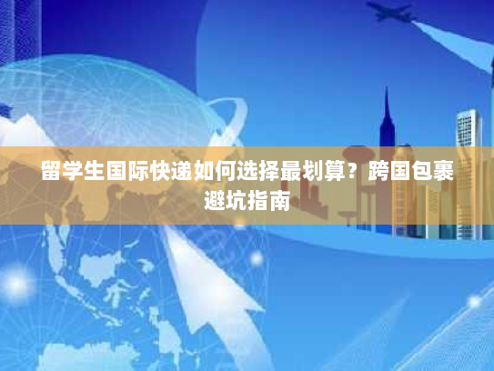 留学生国际快递如何选择最划算?跨国包裹避坑指南 留学生国际快递如何选择最划算?跨国包裹避坑指南