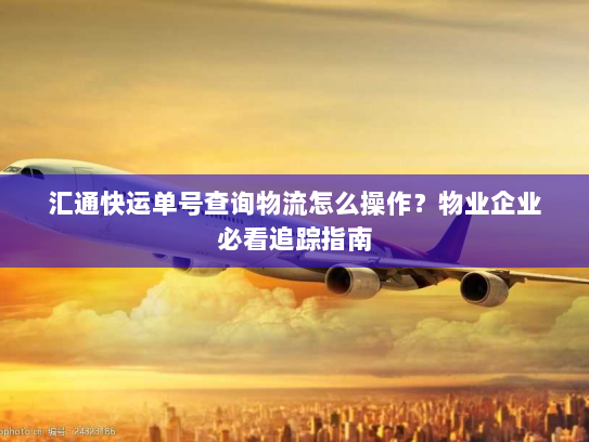 汇通快运单号查询物流怎么操作？物业企业必看追踪指南