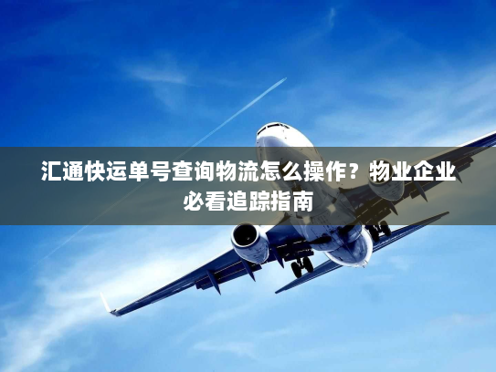 汇通快运单号查询物流怎么操作？物业企业必看追踪指南