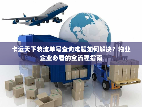 卡运天下物流单号查询难题如何解决?物业企业必看的全流程指南 卡运天下物流单号查询难题如何解决?物业企业必看的全流程指南