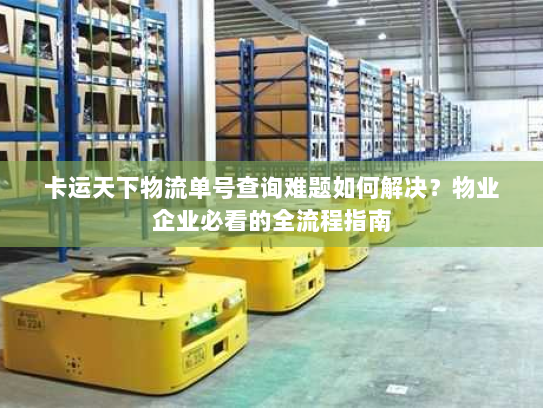 卡运天下物流单号查询难题如何解决?物业企业必看的全流程指南 卡运天下物流单号查询难题如何解决?物业企业必看的全流程指南
