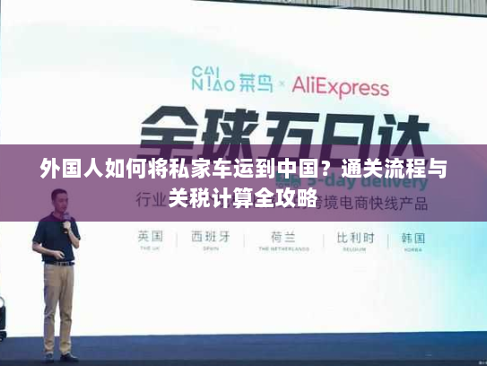 外国人如何将私家车运到中国？通关流程与关税计算全攻略