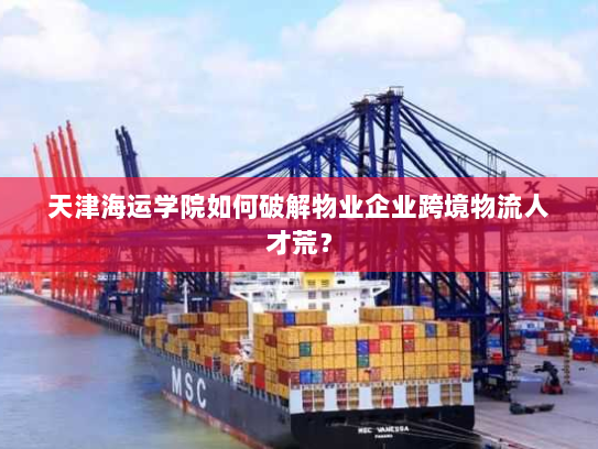 天津海运学院如何破解物业企业跨境物流人才荒? 天津海运学院如何破解物业企业跨境物流人才荒?