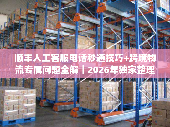 顺丰人工客服电话秒通技巧+跨境物流专属问题全解｜2026年独家整理