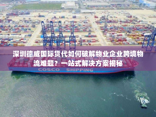 深圳德威国际货代如何破解物业企业跨境物流难题?一站式解决方案揭秘 深圳德威国际货代如何破解物业企业跨境物流难题?一站式解决方案揭秘