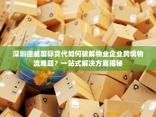深圳德威国际货代如何破解物业企业跨境物流难题?一站式解决方案揭秘 深圳德威国际货代如何破解物业企业跨境物流难题?一站式解决方案揭秘