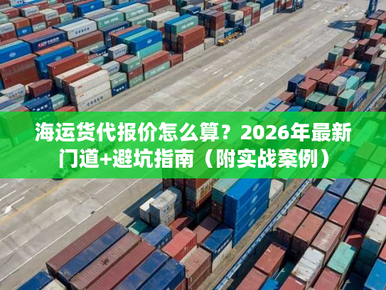 海运货代报价怎么算？2026年最新门道+避坑指南（附实战案例）