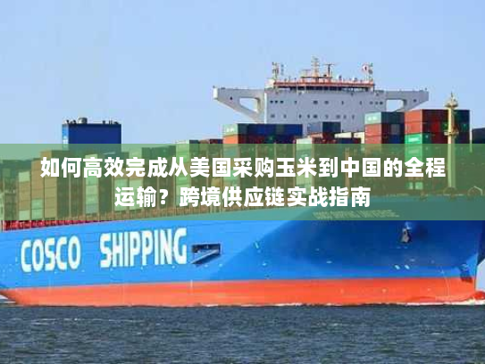 如何高效完成从美国采购玉米到中国的全程运输？跨境供应链实战指南