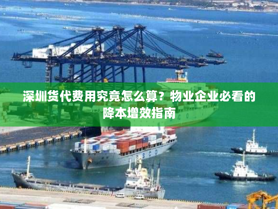 深圳货代费用究竟怎么算?物业企业必看的降本增效指南 深圳货代费用究竟怎么算?物业企业必看的降本增效指南