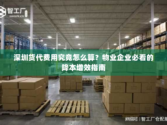 深圳货代费用究竟怎么算?物业企业必看的降本增效指南 深圳货代费用究竟怎么算?物业企业必看的降本增效指南