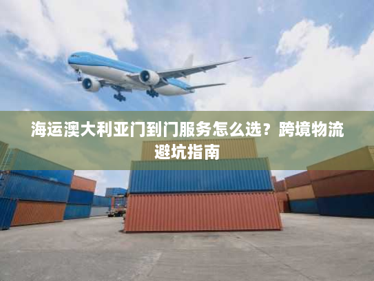 海运澳大利亚门到门服务怎么选？跨境物流避坑指南