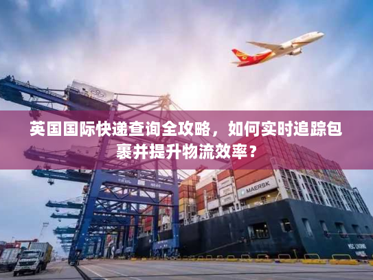 英国国际快递查询全攻略,如何实时追踪包裹并提升物流效率? 英国国际快递查询全攻略,如何实时追踪包裹并提升物流效率?