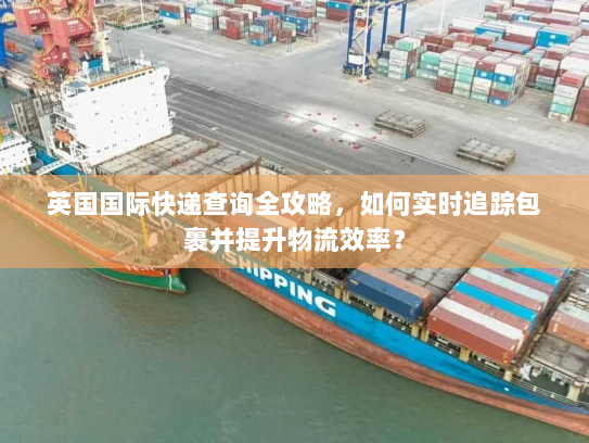 英国国际快递查询全攻略,如何实时追踪包裹并提升物流效率? 英国国际快递查询全攻略,如何实时追踪包裹并提升物流效率?
