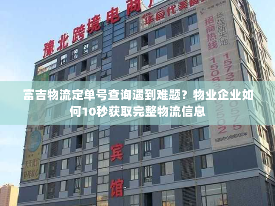富吉物流定单号查询遇到难题?物业企业如何10秒获取完整物流信息 富吉物流定单号查询遇到难题?物业企业如何10秒获取完整物流信息