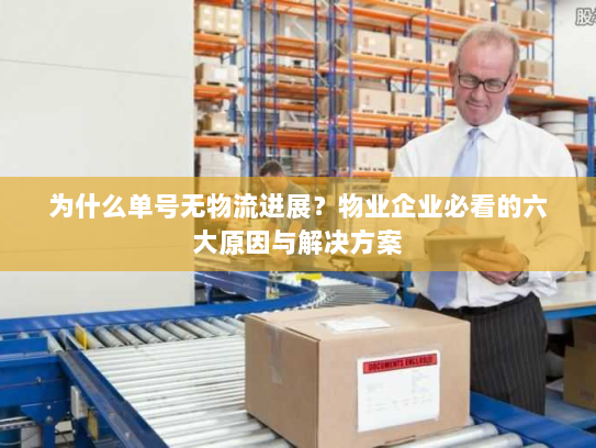 为什么单号无物流进展?物业企业必看的六大原因与解决方案 为什么单号无物流进展?物业企业必看的六大原因与解决方案