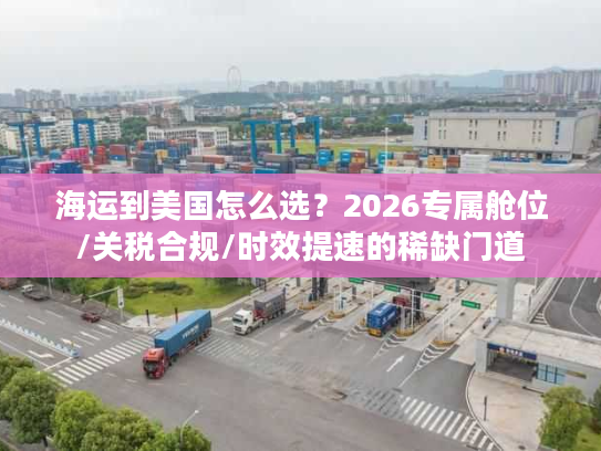 海运到美国怎么选？2026专属舱位/关税合规/时效提速的稀缺门道