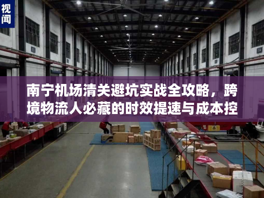 南宁机场清关避坑实战全攻略，跨境物流人必藏的时效提速与成本控制秘籍