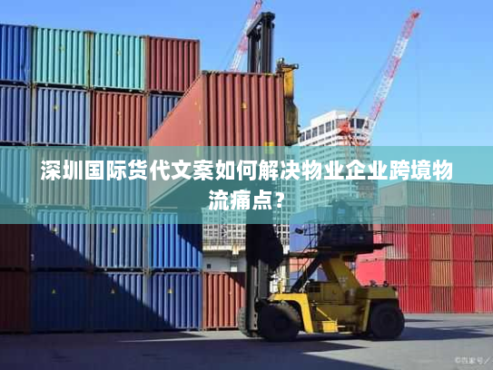 深圳国际货代文案如何解决物业企业跨境物流痛点? 深圳国际货代文案如何解决物业企业跨境物流痛点?