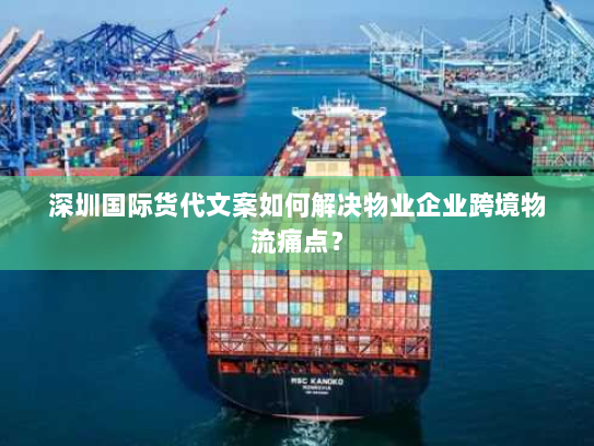 深圳国际货代文案如何解决物业企业跨境物流痛点? 深圳国际货代文案如何解决物业企业跨境物流痛点?