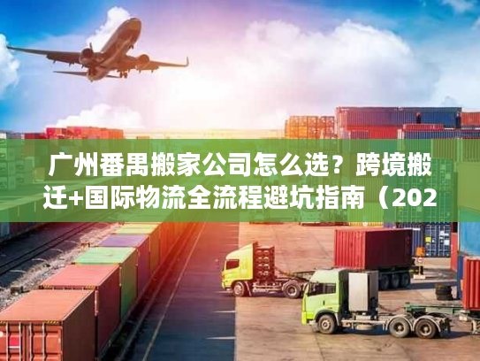 广州番禺搬家公司怎么选？跨境搬迁+国际物流全流程避坑指南（2026年独家）