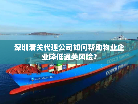 深圳清关代理公司如何帮助物业企业降低通关风险? 深圳清关代理公司如何帮助物业企业降低通关风险?