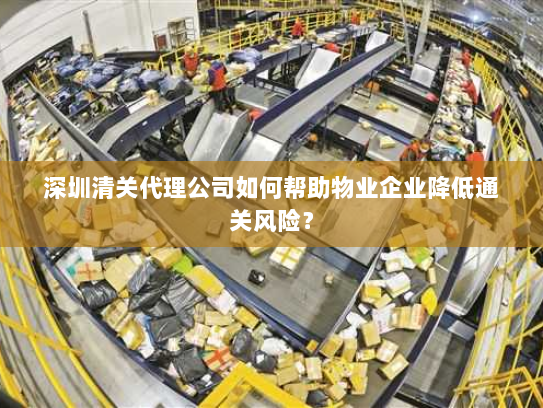 深圳清关代理公司如何帮助物业企业降低通关风险? 深圳清关代理公司如何帮助物业企业降低通关风险?