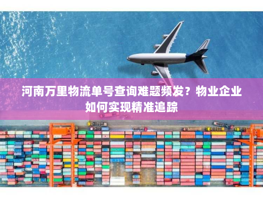 河南万里物流单号查询难题频发？物业企业如何实现精准追踪