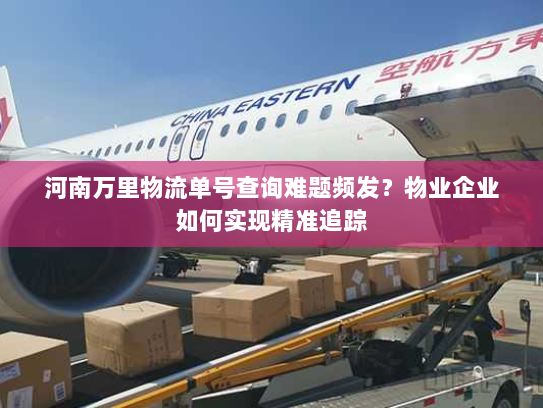 河南万里物流单号查询难题频发？物业企业如何实现精准追踪