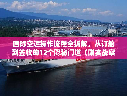国际空运操作流程全拆解，从订舱到签收的12个隐秘门道（附实战案例）