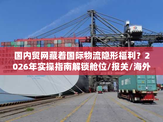 国内贸网藏着国际物流隐形福利？2026年实操指南解锁舱位/报关/海外仓核心资源