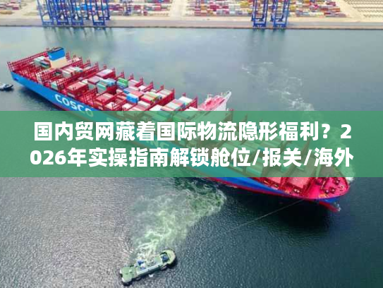 国内贸网藏着国际物流隐形福利？2026年实操指南解锁舱位/报关/海外仓核心资源
