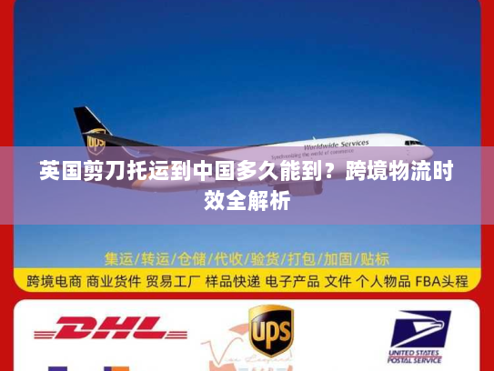 英国剪刀托运到中国多久能到?跨境物流时效全解析 英国剪刀托运到中国多久能到?跨境物流时效全解析