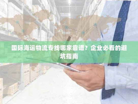 国际海运物流专线哪家靠谱？企业必看的避坑指南